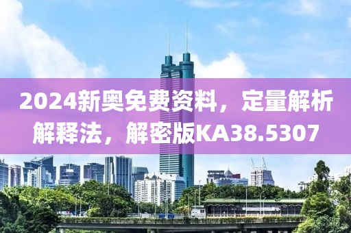 2024新奧免費資料，定量解析解釋法，解密版KA38.5307