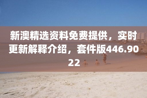 新澳精選資料免費提供，實時更新解釋介紹，套件版446.9022