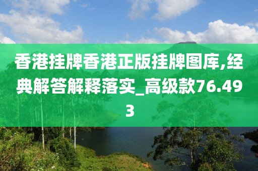 香港掛牌香港正版掛牌圖庫,經典解答解釋落實_高級款76.493