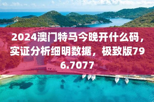 2024澳門特馬今晚開什么碼，實證分析細明數據，極致版796.7077