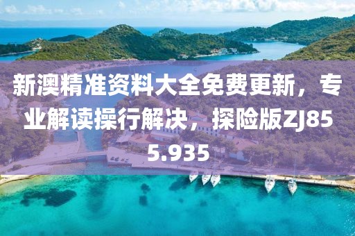 新澳精準資料大全免費更新，專業解讀操行解決，探險版ZJ855.935