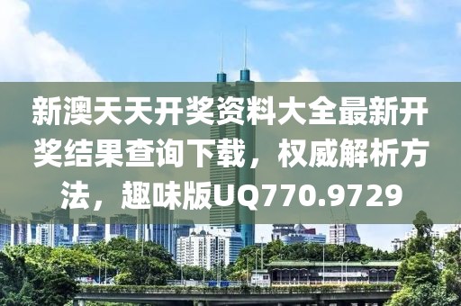 新澳天天開獎資料大全最新開獎結果查詢下載，權威解析方法，趣味版UQ770.9729