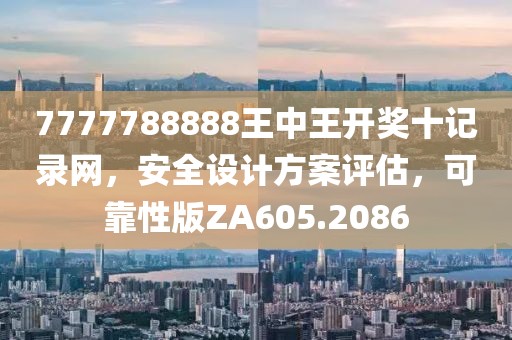 7777788888王中王開獎十記錄網，安全設計方案評估，可靠性版ZA605.2086