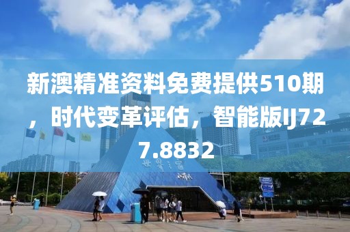 新澳精準資料免費提供510期，時代變革評估，智能版IJ727.8832