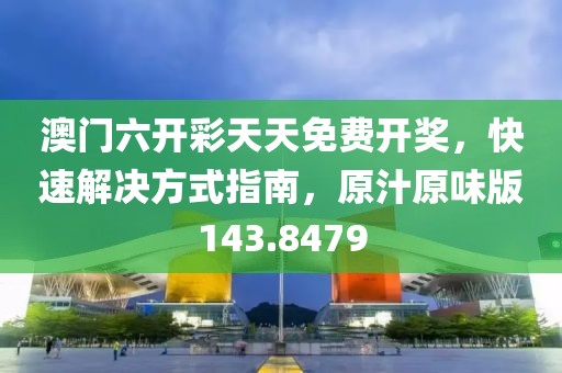 澳門六開彩天天免費開獎，快速解決方式指南，原汁原味版143.8479