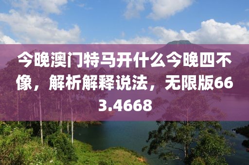 今晚澳門特馬開什么今晚四不像，解析解釋說法，無限版663.4668