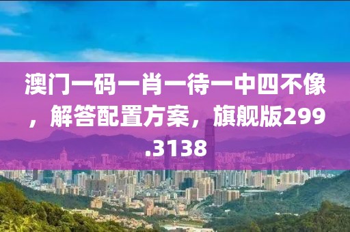 澳門一碼一肖一待一中四不像，解答配置方案，旗艦版299.3138