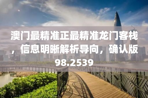 澳門最精準正最精準龍門客棧，信息明晰解析導向，確認版98.2539