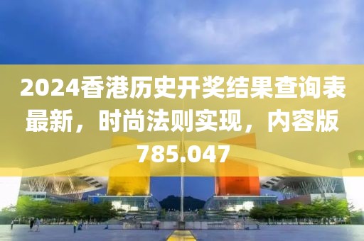 2024香港歷史開獎結果查詢表最新，時尚法則實現，內容版785.047