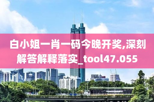 白小姐一肖一碼今晚開獎,深刻解答解釋落實_tool47.055