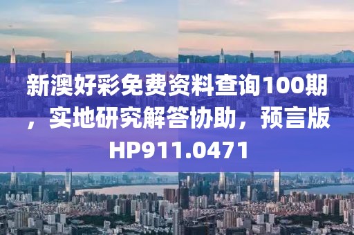 新澳好彩免費資料查詢100期，實地研究解答協助，預言版HP911.0471