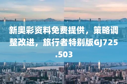 新奧彩資料免費提供，策略調整改進，旅行者特別版GJ725.503