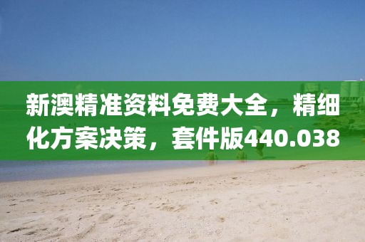 新澳精準資料免費大全，精細化方案決策，套件版440.038