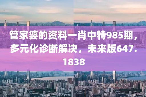 管家婆的資料一肖中特985期，多元化診斷解決，未來版647.1838