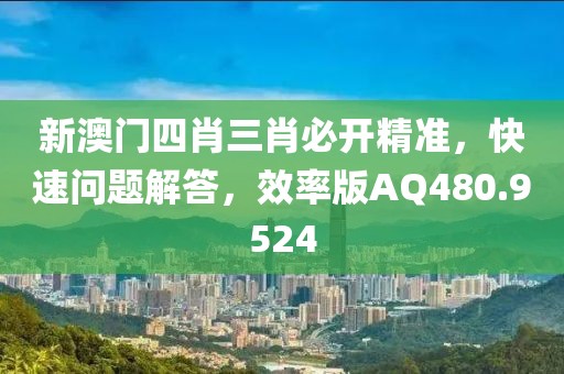 新澳門四肖三肖必開精準，快速問題解答，效率版AQ480.9524