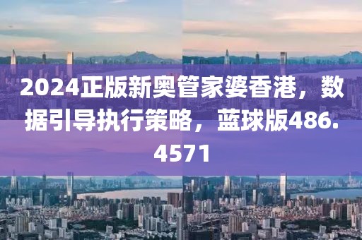 2024正版新奧管家婆香港，數據引導執行策略，藍球版486.4571