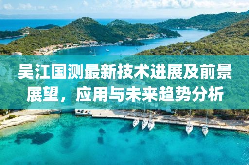 吳江國測最新技術進展及前景展望，應用與未來趨勢分析
