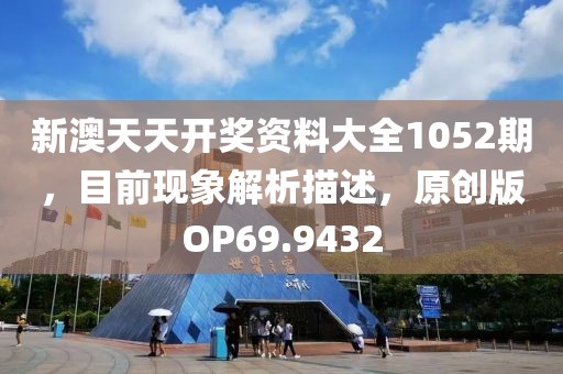 新澳天天開獎資料大全1052期，目前現象解析描述，原創版OP69.9432