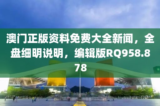 澳門正版資料免費大全新聞，全盤細明說明，編輯版RQ958.878