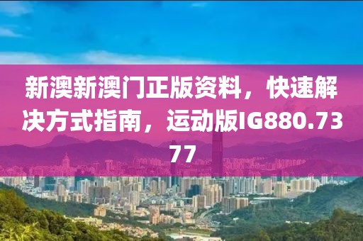 新澳新澳門正版資料，快速解決方式指南，運動版IG880.7377