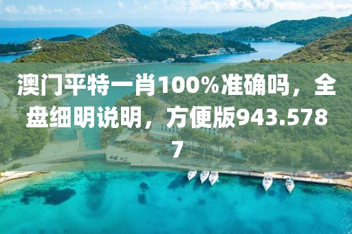 澳門平特一肖100%準確嗎，全盤細明說明，方便版943.5787