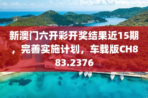 新澳門六開彩開獎結果近15期，完善實施計劃，車載版CH883.2376