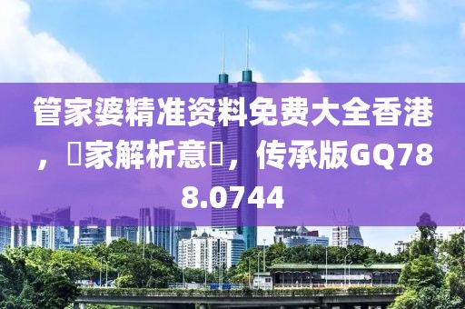 管家婆精準資料免費大全香港，專家解析意見，傳承版GQ788.0744