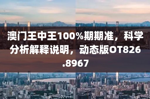 澳門王中王100%期期準，科學分析解釋說明，動態版OT826.8967
