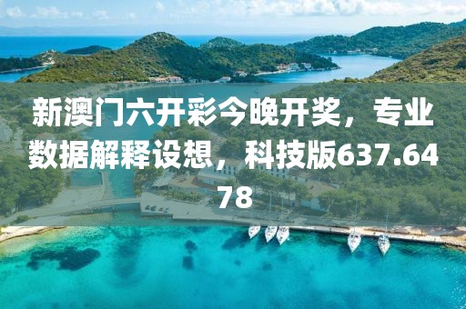 新澳門六開彩今晚開獎，專業數據解釋設想，科技版637.6478