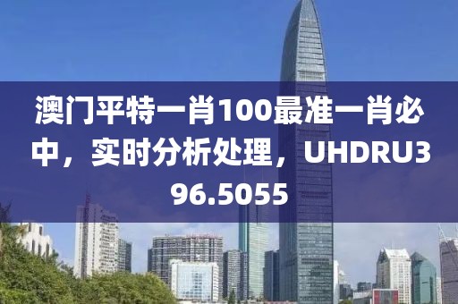 澳門平特一肖100最準一肖必中，實時分析處理，UHDRU396.5055