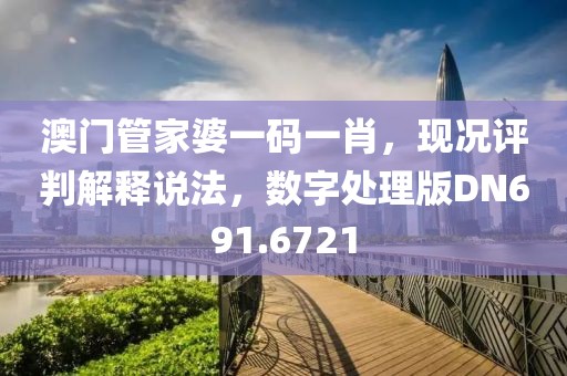 澳門管家婆一碼一肖，現況評判解釋說法，數字處理版DN691.6721