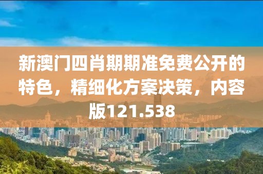 新澳門四肖期期準免費公開的特色，精細化方案決策，內容版121.538