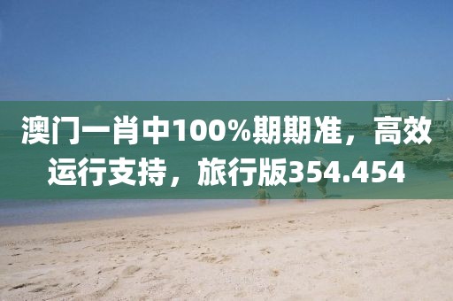 澳門一肖中100%期期準，高效運行支持，旅行版354.454