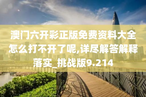 澳門六開彩正版免費資料大全怎么打不開了呢,詳盡解答解釋落實_挑戰版9.214