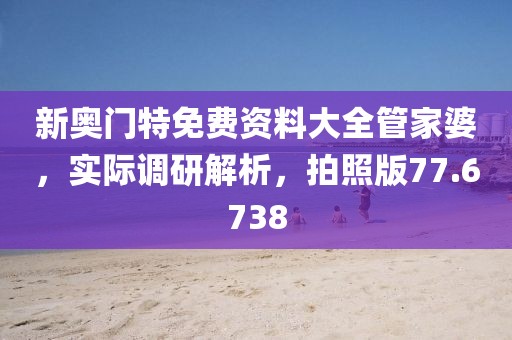 新奧門特免費資料大全管家婆，實際調研解析，拍照版77.6738