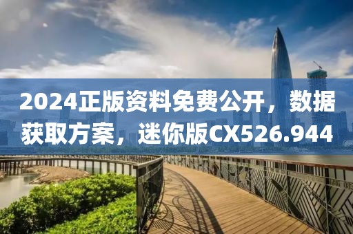 2024正版資料免費公開，數據獲取方案，迷你版CX526.944
