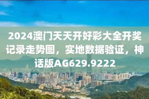 2024澳門天天開好彩大全開獎記錄走勢圖，實地數據驗證，神話版AG629.9222