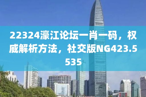 22324濠江論壇一肖一碼，權威解析方法，社交版NG423.5535