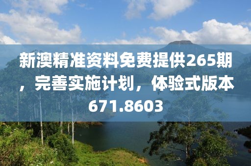 新澳精準資料免費提供265期，完善實施計劃，體驗式版本671.8603