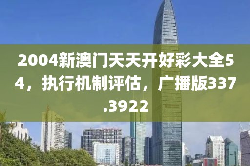 2004新澳門天天開好彩大全54，執行機制評估，廣播版337.3922