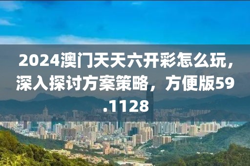 2024澳門天天六開彩怎么玩，深入探討方案策略，方便版59.1128
