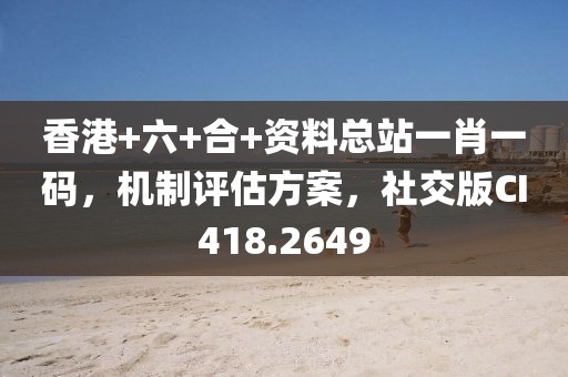 香港+六+合+資料總站一肖一碼，機制評估方案，社交版CI418.2649