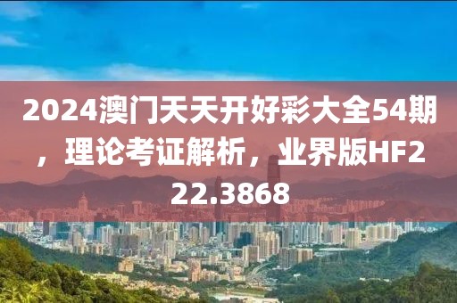 2024澳門天天開好彩大全54期，理論考證解析，業界版HF222.3868