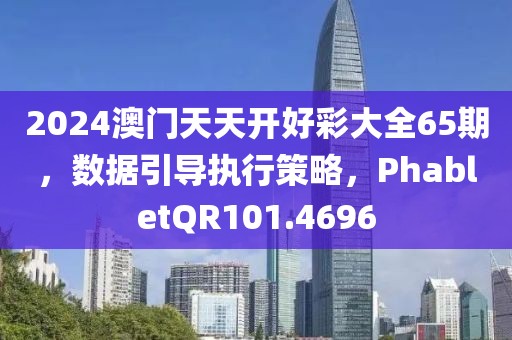 2024澳門天天開好彩大全65期，數據引導執行策略，PhabletQR101.4696