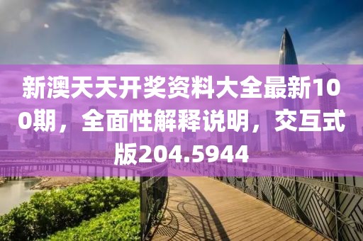新澳天天開獎資料大全最新100期，全面性解釋說明，交互式版204.5944