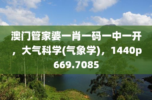 澳門管家婆一肖一碼一中一開，大氣科學(氣象學)，1440p669.7085