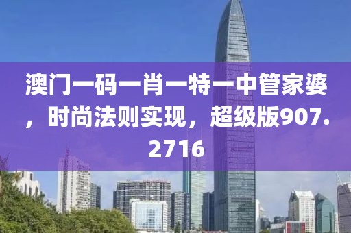 澳門一碼一肖一特一中管家婆，時尚法則實現，超級版907.2716