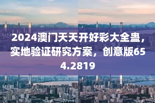 2024澳門天天開好彩大全蠱，實地驗證研究方案，創意版654.2819