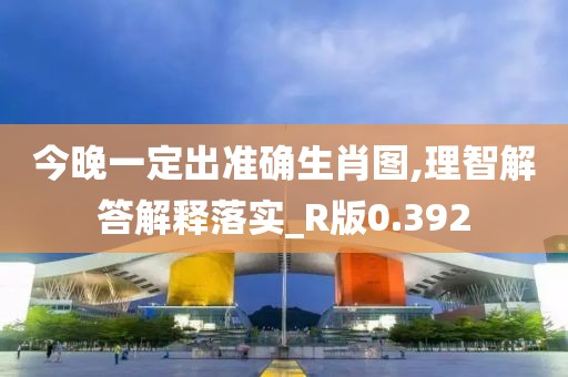 今晚一定出準確生肖圖,理智解答解釋落實_R版0.392