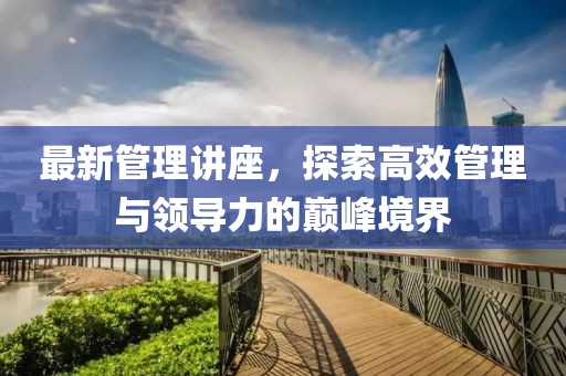 最新管理講座，探索高效管理與領導力的巔峰境界
